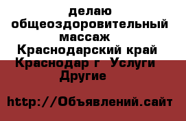 делаю общеоздоровительный массаж - Краснодарский край, Краснодар г. Услуги » Другие   